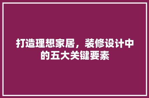打造理想家居，装修设计中的五大关键要素
