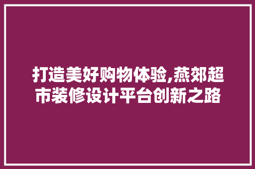 打造美好购物体验,燕郊超市装修设计平台创新之路