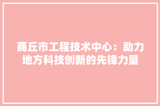 商丘市工程技术中心：助力地方科技创新的先锋力量 卧室装修