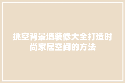 挑空背景墙装修大全打造时尚家居空间的方法
