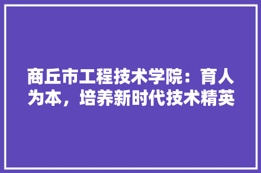 商丘市工程技术学院：育人为本，培养新时代技术精英 卧室装修