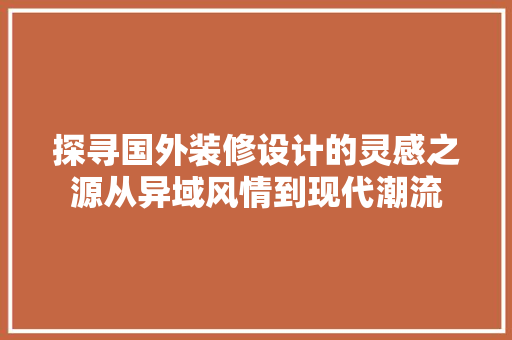 探寻国外装修设计的灵感之源从异域风情到现代潮流