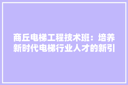 商丘电梯工程技术班：培养新时代电梯行业人才的新引擎 卧室装修