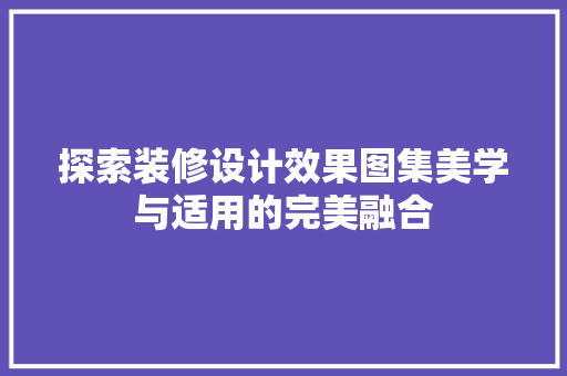 探索装修设计效果图集美学与适用的完美融合