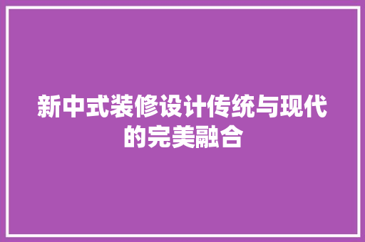 新中式装修设计传统与现代的完美融合