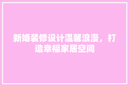 新婚装修设计温馨浪漫，打造幸福家居空间