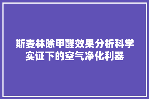 斯麦林除甲醛效果分析科学实证下的空气净化利器