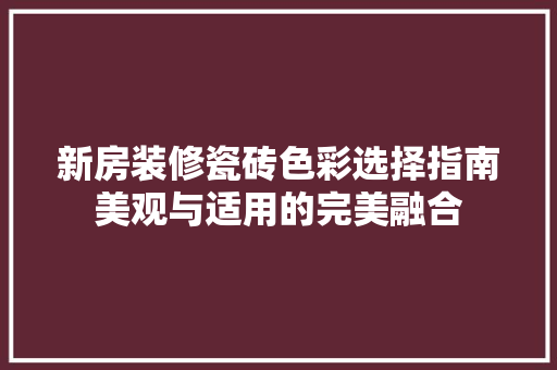 新房装修瓷砖色彩选择指南美观与适用的完美融合