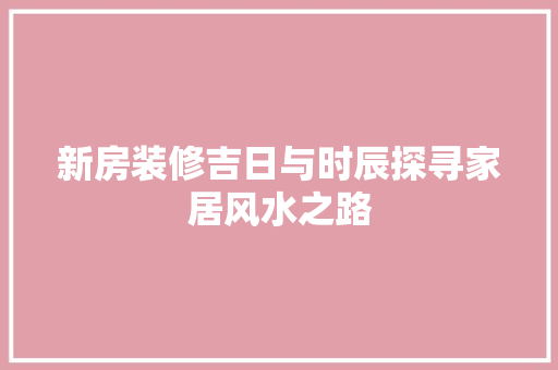 新房装修吉日与时辰探寻家居风水之路