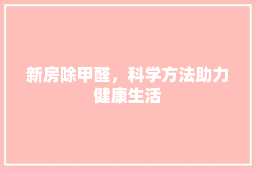 新房除甲醛，科学方法助力健康生活