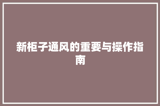 新柜子通风的重要与操作指南