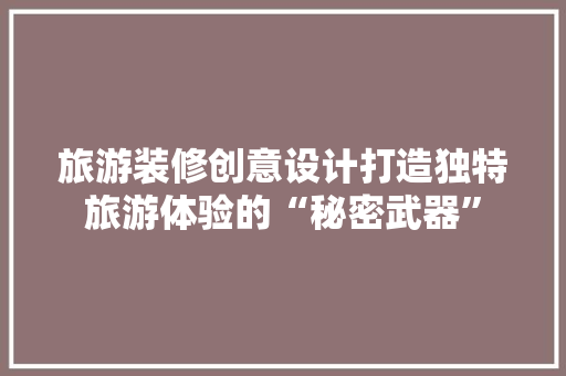 旅游装修创意设计打造独特旅游体验的“秘密武器”