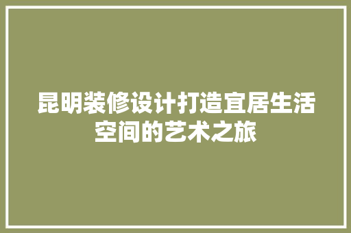 昆明装修设计打造宜居生活空间的艺术之旅