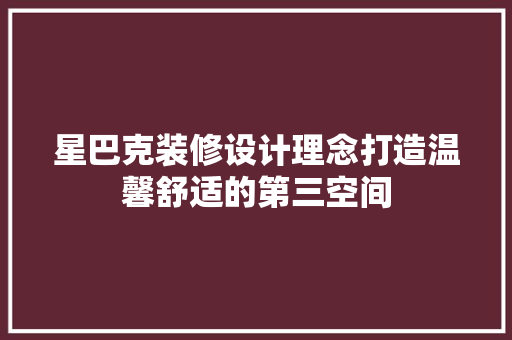 星巴克装修设计理念打造温馨舒适的第三空间