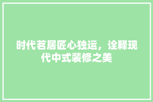 时代茗居匠心独运，诠释现代中式装修之美