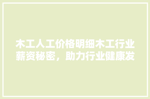 木工人工价格明细木工行业薪资秘密，助力行业健康发展