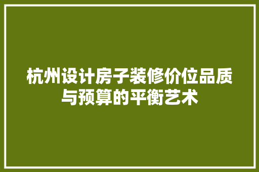 杭州设计房子装修价位品质与预算的平衡艺术