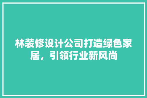 林装修设计公司打造绿色家居，引领行业新风尚