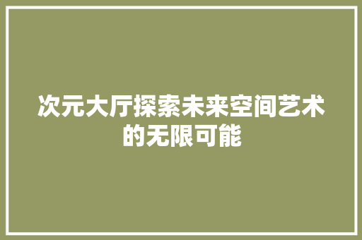 次元大厅探索未来空间艺术的无限可能