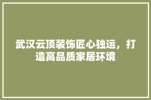 武汉云顶装饰匠心独运，打造高品质家居环境