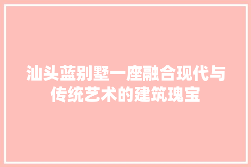 汕头蓝别墅一座融合现代与传统艺术的建筑瑰宝