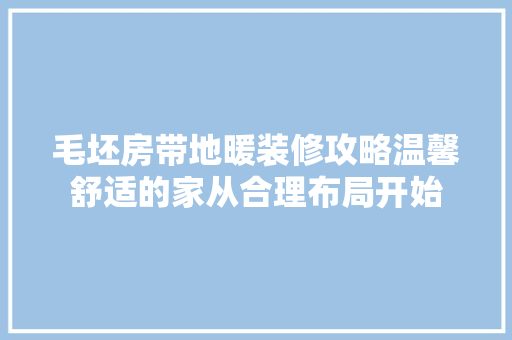 毛坯房带地暖装修攻略温馨舒适的家从合理布局开始