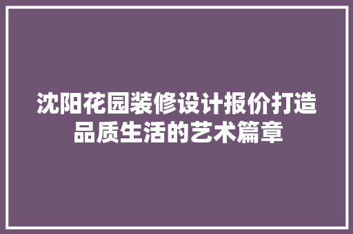 沈阳花园装修设计报价打造品质生活的艺术篇章