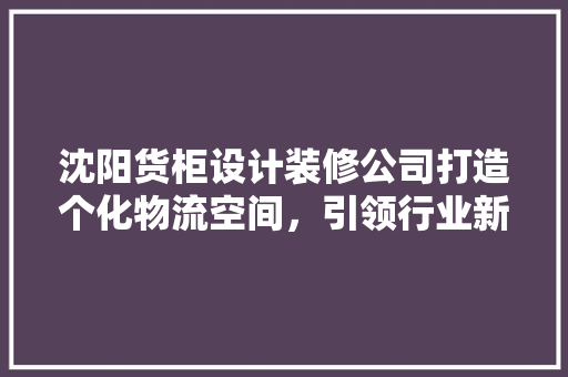 沈阳货柜设计装修公司打造个化物流空间，引领行业新潮流 地板材料