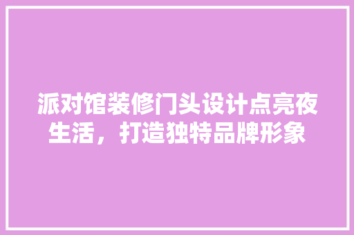 派对馆装修门头设计点亮夜生活，打造独特品牌形象 室内设计