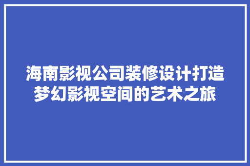 海南影视公司装修设计打造梦幻影视空间的艺术之旅