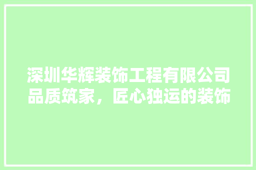 深圳华辉装饰工程有限公司品质筑家，匠心独运的装饰艺术领航者