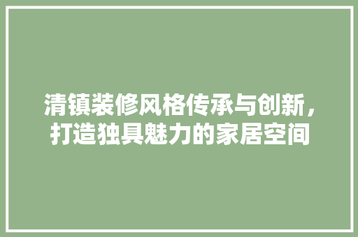清镇装修风格传承与创新，打造独具魅力的家居空间
