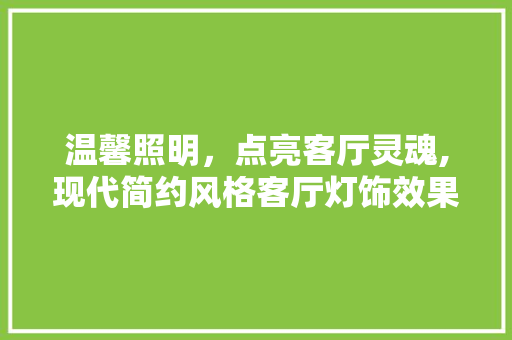 温馨照明，点亮客厅灵魂,现代简约风格客厅灯饰效果图