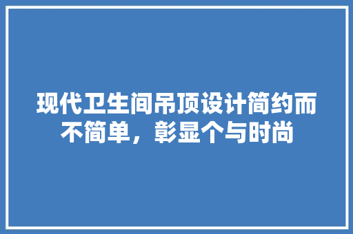 现代卫生间吊顶设计简约而不简单，彰显个与时尚