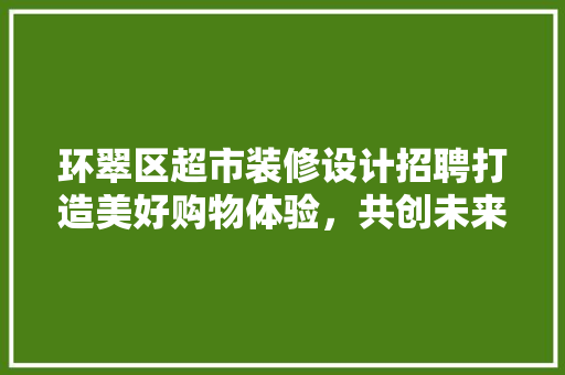 环翠区超市装修设计招聘打造美好购物体验，共创未来辉煌