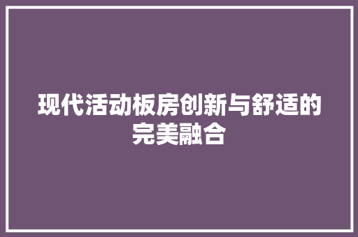 现代活动板房创新与舒适的完美融合
