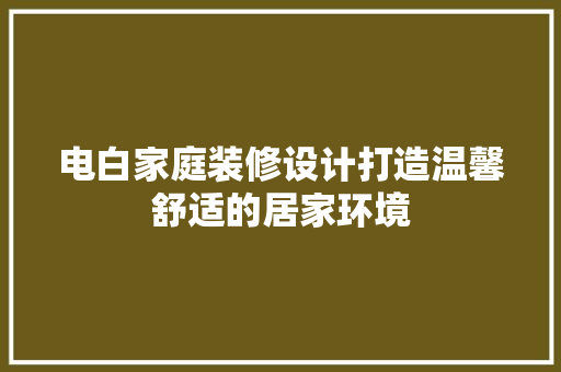 电白家庭装修设计打造温馨舒适的居家环境