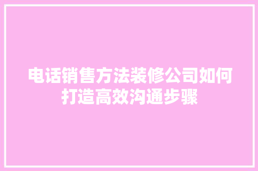 电话销售方法装修公司如何打造高效沟通步骤