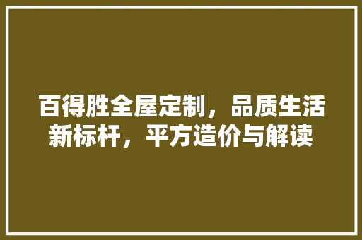 百得胜全屋定制，品质生活新标杆，平方造价与解读