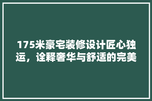 175米豪宅装修设计匠心独运，诠释奢华与舒适的完美融合