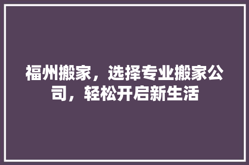 福州搬家，选择专业搬家公司，轻松开启新生活