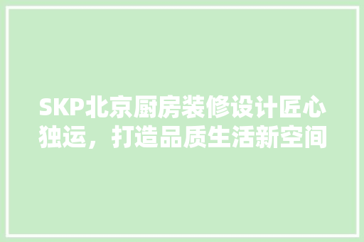 SKP北京厨房装修设计匠心独运，打造品质生活新空间 家居装修