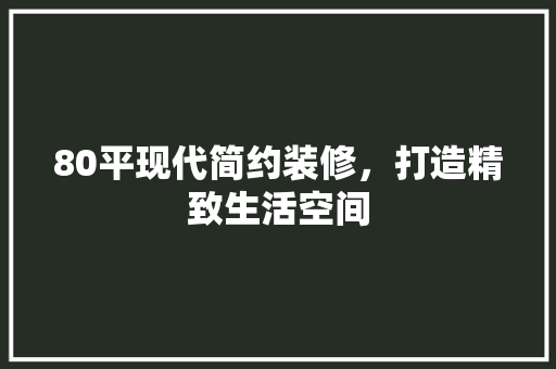 80平现代简约装修，打造精致生活空间