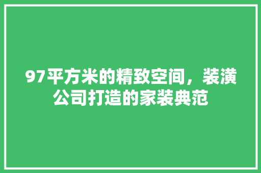 97平方米的精致空间，装潢公司打造的家装典范