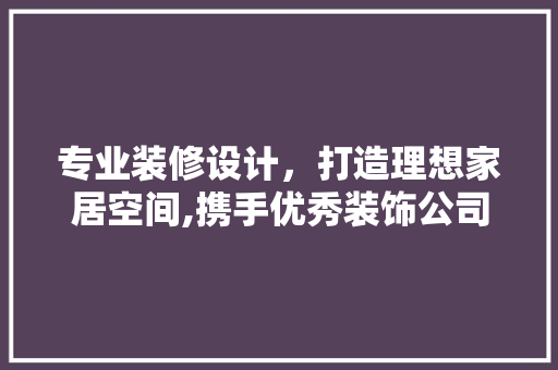 专业装修设计，打造理想家居空间,携手优秀装饰公司共创美好家园 软装设计