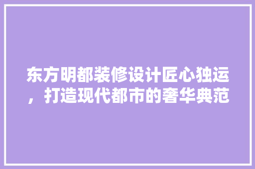 东方明都装修设计匠心独运，打造现代都市的奢华典范