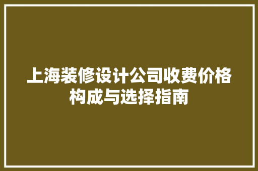 上海装修设计公司收费价格构成与选择指南