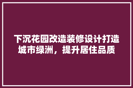下沉花园改造装修设计打造城市绿洲，提升居住品质 木雕艺术