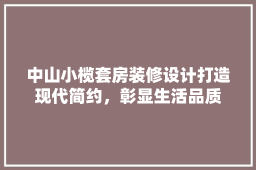 中山小榄套房装修设计打造现代简约，彰显生活品质