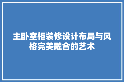 主卧室柜装修设计布局与风格完美融合的艺术